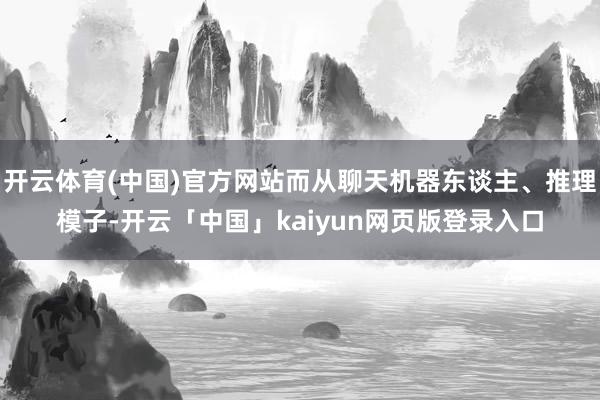 开云体育(中国)官方网站而从聊天机器东谈主、推理模子-开云「中国」kaiyun网页版登录入口