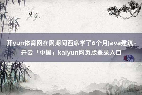 开yun体育网在网期间西席学了6个月Java建筑-开云「中国」kaiyun网页版登录入口