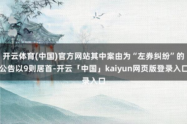 开云体育(中国)官方网站其中案由为“左券纠纷”的公告以9则居首-开云「中国」kaiyun网页版登录入口