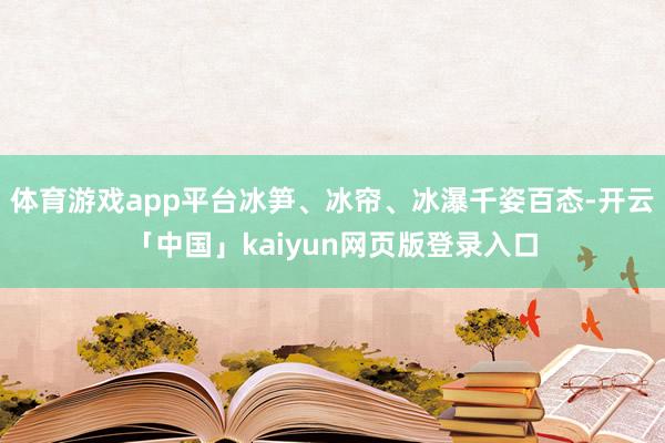 体育游戏app平台冰笋、冰帘、冰瀑千姿百态-开云「中国」kaiyun网页版登录入口