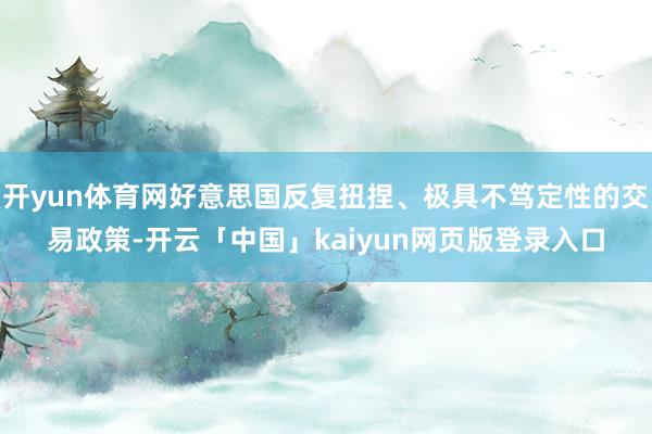 开yun体育网好意思国反复扭捏、极具不笃定性的交易政策-开云「中国」kaiyun网页版登录入口