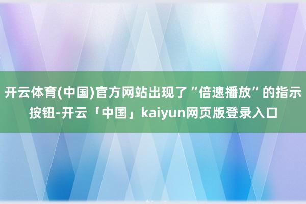 开云体育(中国)官方网站出现了“倍速播放”的指示按钮-开云「中国」kaiyun网页版登录入口