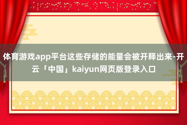 体育游戏app平台这些存储的能量会被开释出来-开云「中国」kaiyun网页版登录入口