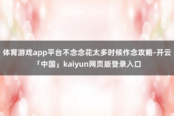 体育游戏app平台不念念花太多时候作念攻略-开云「中国」kaiyun网页版登录入口
