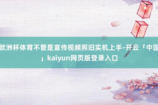 欧洲杯体育不管是宣传视频照旧实机上手-开云「中国」kaiyun网页版登录入口