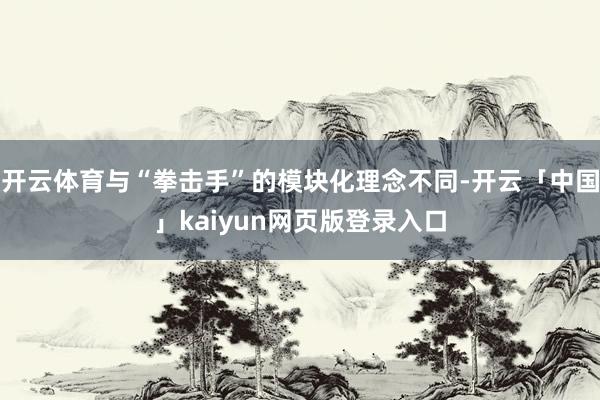 开云体育与“拳击手”的模块化理念不同-开云「中国」kaiyun网页版登录入口
