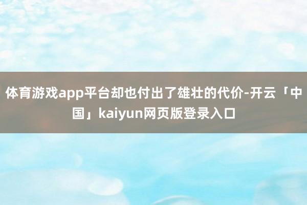 体育游戏app平台却也付出了雄壮的代价-开云「中国」kaiyun网页版登录入口