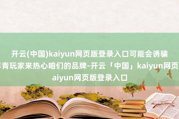 开云(中国)kaiyun网页版登录入口可能会诱骗到更多的年青玩家来热心咱们的品牌-开云「中国」kaiyun网页版登录入口