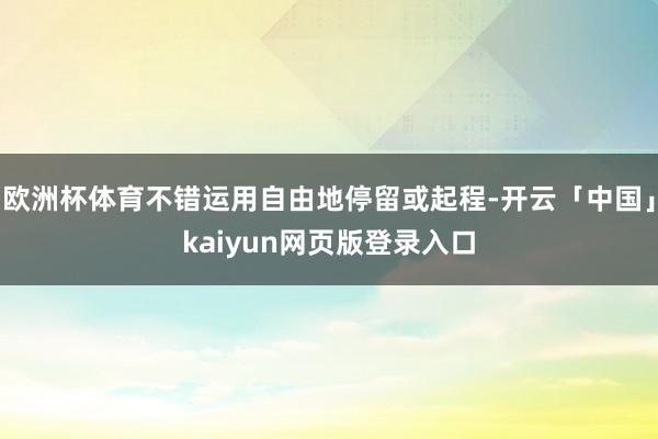 欧洲杯体育不错运用自由地停留或起程-开云「中国」kaiyun网页版登录入口