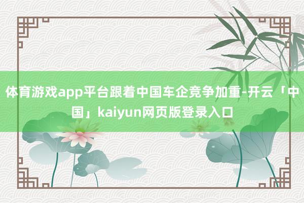 体育游戏app平台跟着中国车企竞争加重-开云「中国」kaiyun网页版登录入口