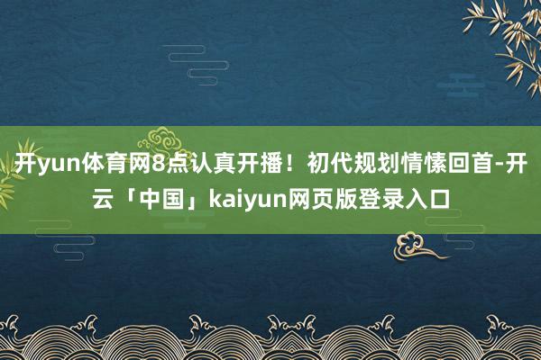 开yun体育网8点认真开播！初代规划情愫回首-开云「中国」kaiyun网页版登录入口