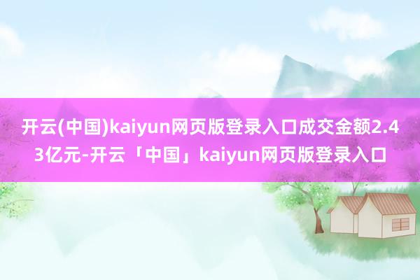 开云(中国)kaiyun网页版登录入口成交金额2.43亿元-开云「中国」kaiyun网页版登录入口