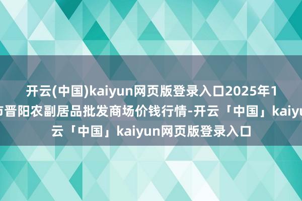 开云(中国)kaiyun网页版登录入口2025年1月16日山西汾阳市晋阳农副居品批发商场价钱行情-开云「中国」kaiyun网页版登录入口