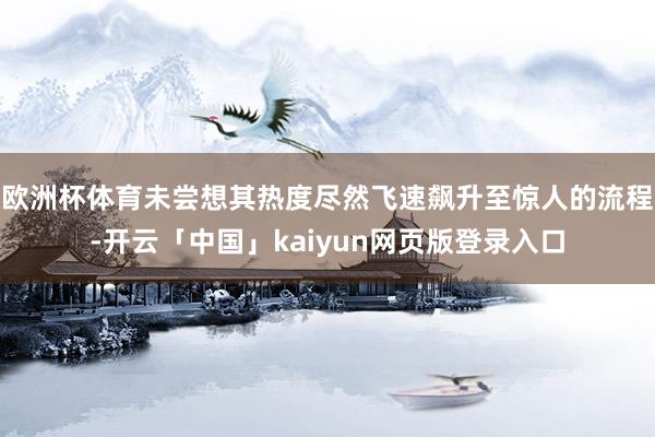 欧洲杯体育未尝想其热度尽然飞速飙升至惊人的流程-开云「中国」kaiyun网页版登录入口