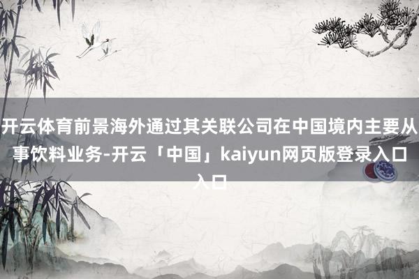 开云体育前景海外通过其关联公司在中国境内主要从事饮料业务-开云「中国」kaiyun网页版登录入口
