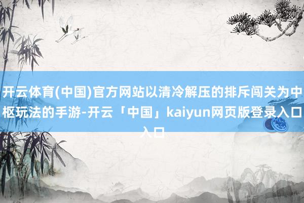 开云体育(中国)官方网站以清冷解压的排斥闯关为中枢玩法的手游-开云「中国」kaiyun网页版登录入口
