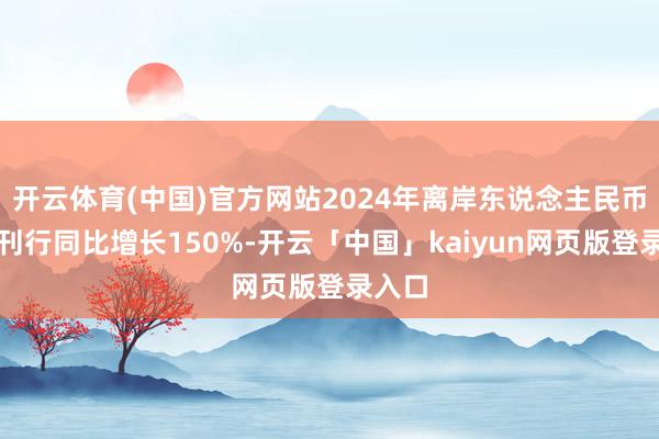 开云体育(中国)官方网站2024年离岸东说念主民币债券刊行同比增长150%-开云「中国」kaiyun网页版登录入口