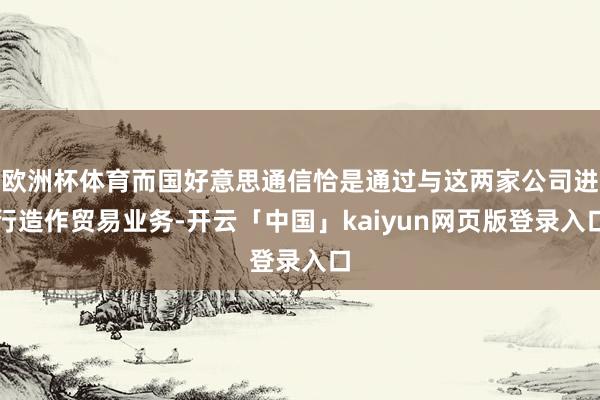 欧洲杯体育而国好意思通信恰是通过与这两家公司进行造作贸易业务-开云「中国」kaiyun网页版登录入口