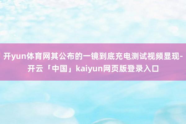 开yun体育网其公布的一镜到底充电测试视频显现-开云「中国」kaiyun网页版登录入口