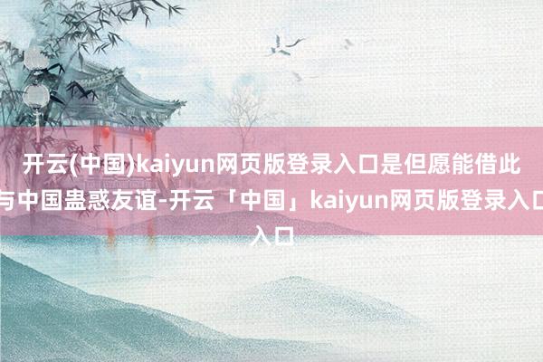 开云(中国)kaiyun网页版登录入口是但愿能借此与中国蛊惑友谊-开云「中国」kaiyun网页版登录入口