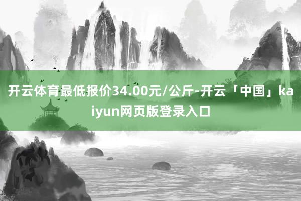 开云体育最低报价34.00元/公斤-开云「中国」kaiyun网页版登录入口