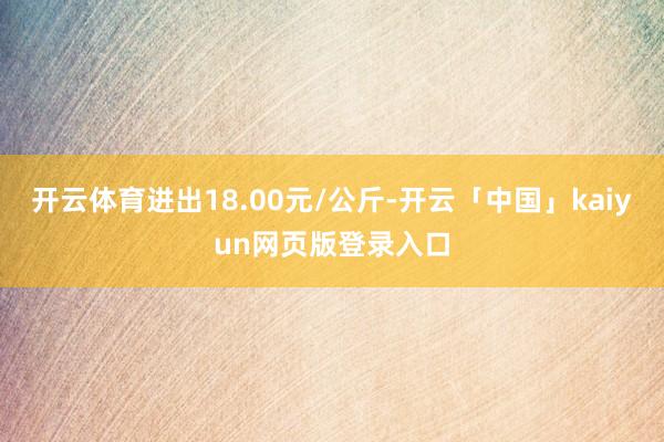 开云体育进出18.00元/公斤-开云「中国」kaiyun网页版登录入口