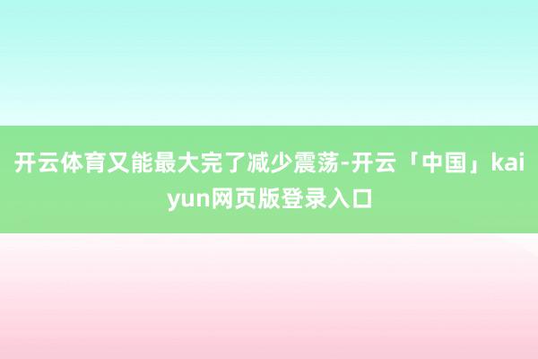 开云体育又能最大完了减少震荡-开云「中国」kaiyun网页版登录入口