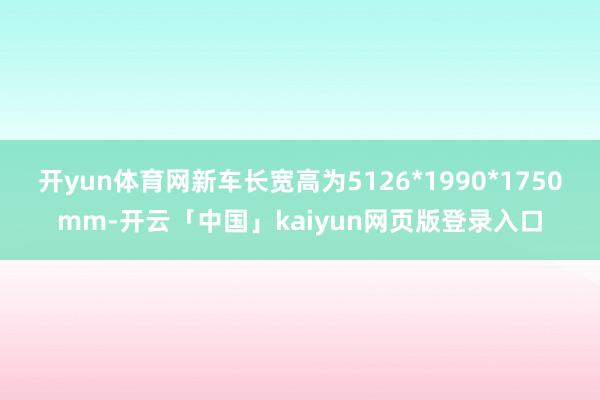 开yun体育网新车长宽高为5126*1990*1750mm-开云「中国」kaiyun网页版登录入口