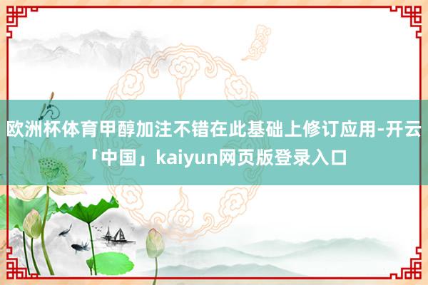 欧洲杯体育甲醇加注不错在此基础上修订应用-开云「中国」kaiyun网页版登录入口