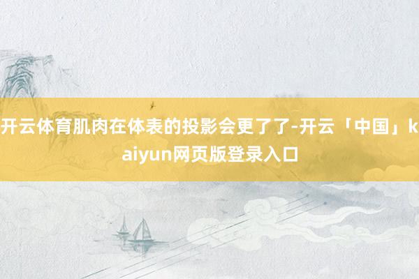 开云体育肌肉在体表的投影会更了了-开云「中国」kaiyun网页版登录入口