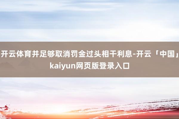 开云体育并足够取消罚金过头相干利息-开云「中国」kaiyun网页版登录入口