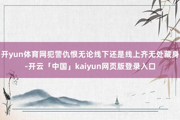 开yun体育网犯警仇恨无论线下还是线上齐无处藏身-开云「中国」kaiyun网页版登录入口