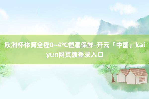 欧洲杯体育全程0~4℃恒温保鲜-开云「中国」kaiyun网页版登录入口