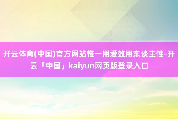 开云体育(中国)官方网站惟一用爱效用东谈主性-开云「中国」kaiyun网页版登录入口