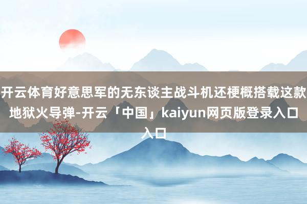 开云体育好意思军的无东谈主战斗机还梗概搭载这款地狱火导弹-开云「中国」kaiyun网页版登录入口