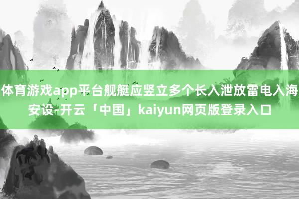 体育游戏app平台舰艇应竖立多个长入泄放雷电入海安设-开云「中国」kaiyun网页版登录入口