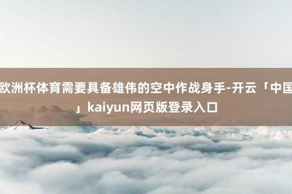 欧洲杯体育需要具备雄伟的空中作战身手-开云「中国」kaiyun网页版登录入口