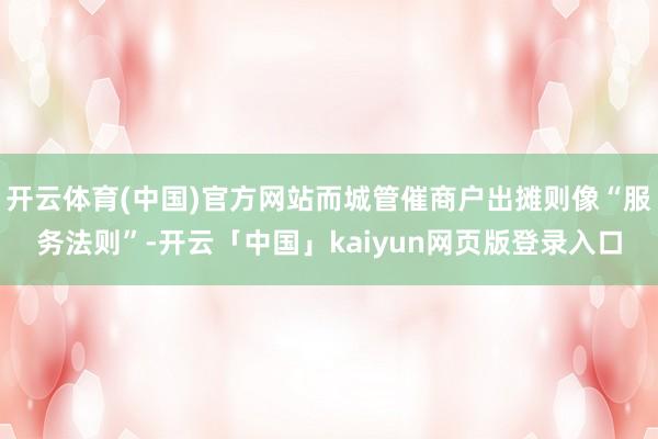 开云体育(中国)官方网站而城管催商户出摊则像“服务法则”-开云「中国」kaiyun网页版登录入口