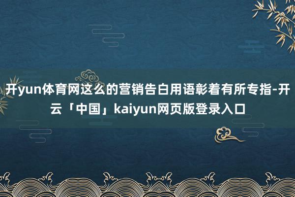 开yun体育网这么的营销告白用语彰着有所专指-开云「中国」kaiyun网页版登录入口