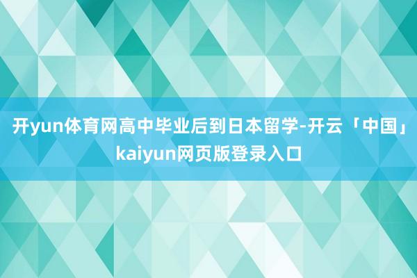 开yun体育网高中毕业后到日本留学-开云「中国」kaiyun网页版登录入口