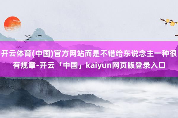 开云体育(中国)官方网站而是不错给东说念主一种很有规章-开云「中国」kaiyun网页版登录入口