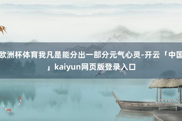 欧洲杯体育我凡是能分出一部分元气心灵-开云「中国」kaiyun网页版登录入口