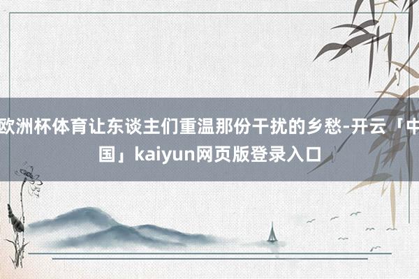 欧洲杯体育让东谈主们重温那份干扰的乡愁-开云「中国」kaiyun网页版登录入口