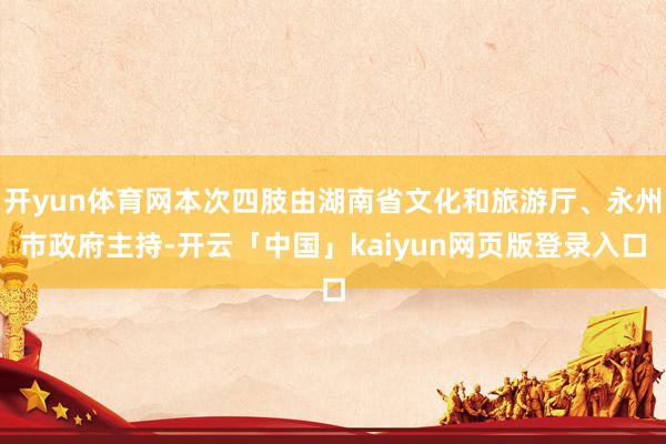 开yun体育网本次四肢由湖南省文化和旅游厅、永州市政府主持-开云「中国」kaiyun网页版登录入口