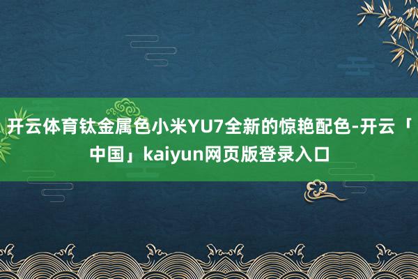 开云体育钛金属色小米YU7全新的惊艳配色-开云「中国」kaiyun网页版登录入口