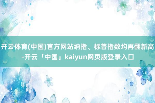 开云体育(中国)官方网站纳指、标普指数均再翻新高-开云「中国」kaiyun网页版登录入口