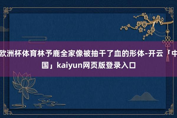 欧洲杯体育林予鹿全家像被抽干了血的形体-开云「中国」kaiyun网页版登录入口