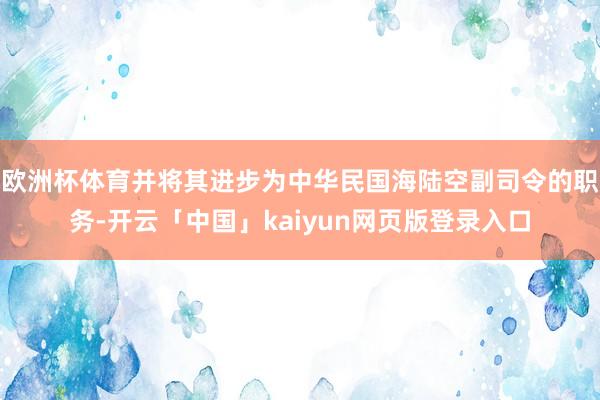欧洲杯体育并将其进步为中华民国海陆空副司令的职务-开云「中国」kaiyun网页版登录入口
