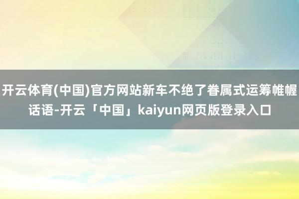 开云体育(中国)官方网站新车不绝了眷属式运筹帷幄话语-开云「中国」kaiyun网页版登录入口