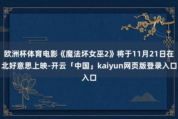 欧洲杯体育电影《魔法坏女巫2》将于11月21日在北好意思上映-开云「中国」kaiyun网页版登录入口
